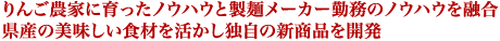 りんご農家に育ったノウハウと製麺メーカー勤務のノウハウを融合 県産の美味しい食材を活かし独自の新商品を開発
