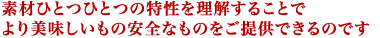 素材ひとつひとつの特性を理解することで より美味しいもの安全なものをご提供できるのです