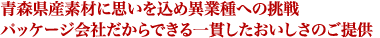 青森県産素材に思いを込め異業種への挑戦　パッケージ会社だからできる一貫したおいしさのご提供