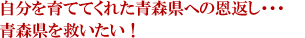 自分を育ててくれた青森県への恩返し・・・青森県を救いたい！