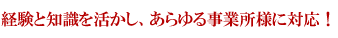 経験と知識を活かし、あらゆる事業所様に対応！