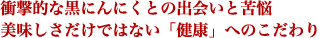 衝撃的な黒にんにくとの出会いと苦悩。美味しさだけではない「健康」へのこだわり